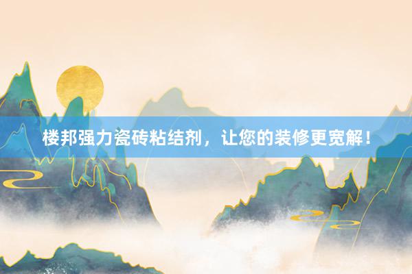 楼邦强力瓷砖粘结剂，让您的装修更宽解！